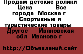 Продам детские ролики › Цена ­ 1 200 - Все города, Москва г. Спортивные и туристические товары » Другое   . Ивановская обл.,Иваново г.